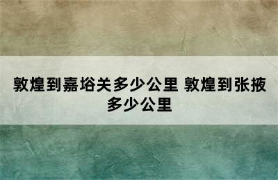 敦煌到嘉﨏关多少公里 敦煌到张掖多少公里